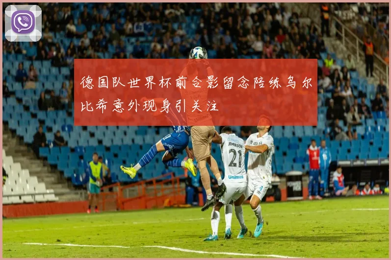 德国队世界杯前合影留念陪练乌尔比希意外现身引关注