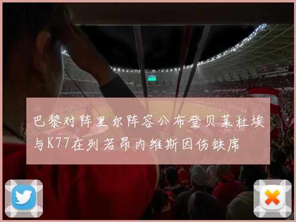 巴黎对阵里尔阵容公布登贝莱杜埃与K77在列若昂内维斯因伤缺席