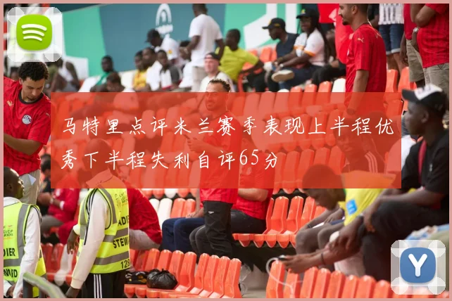 马特里点评米兰赛季表现上半程优秀下半程失利自评65分