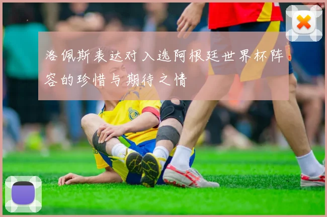 洛佩斯表达对入选阿根廷世界杯阵容的珍惜与期待之情