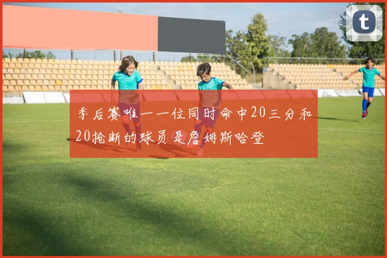 季后赛唯一一位同时命中20三分和20抢断的球员是詹姆斯哈登