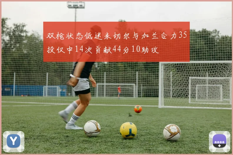 双枪状态低迷米切尔与加兰合力35投仅中14次贡献44分10助攻