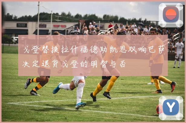 戈登替换拉什福德助凯恩双响巴萨决定退货戈登的明智与否