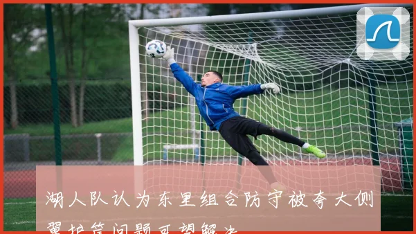 湖人队认为东里组合防守被夸大侧翼护筐问题可望解决