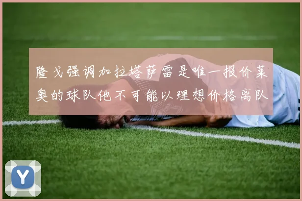 隆戈强调加拉塔萨雷是唯一报价莱奥的球队他不可能以理想价格离队