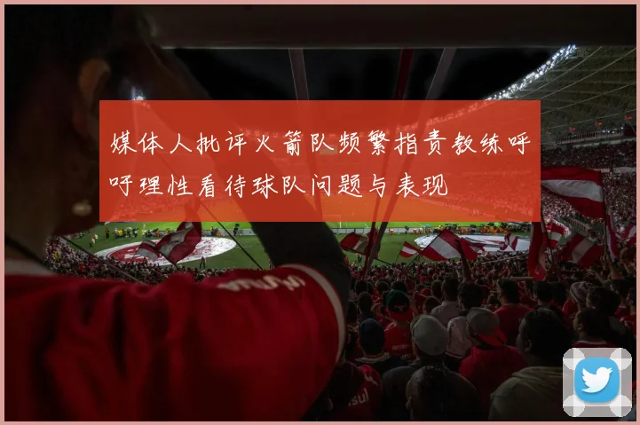 媒体人批评火箭队频繁指责教练呼吁理性看待球队问题与表现