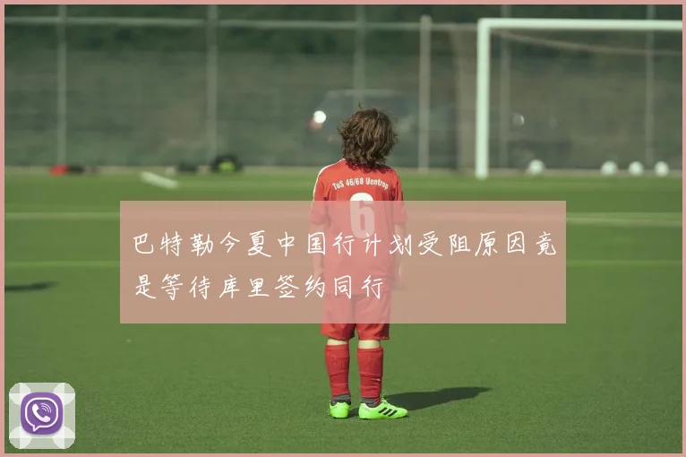 巴特勒今夏中国行计划受阻原因竟是等待库里签约同行