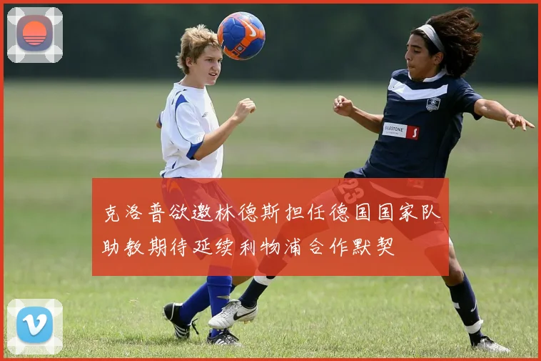 克洛普欲邀林德斯担任德国国家队助教期待延续利物浦合作默契