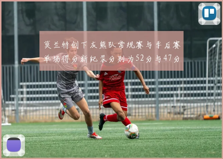 莫兰特创下灰熊队常规赛与季后赛单场得分新纪录分别为52分与47分