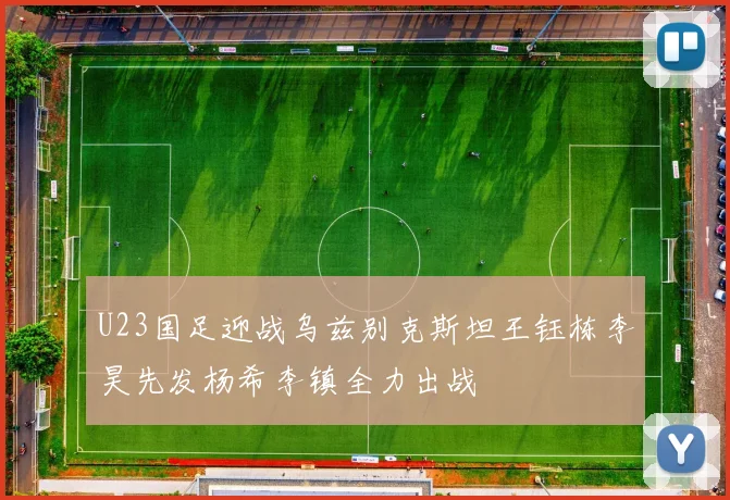 U23国足迎战乌兹别克斯坦王钰栋李昊先发杨希李镇全力出战