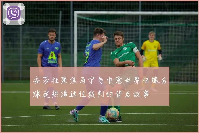 安莎社聚焦马宁与中意世界杯缘分球迷热捧这位裁判的背后故事