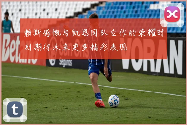 赖斯感慨与凯恩同队合作的荣耀时刻期待未来更多精彩表现