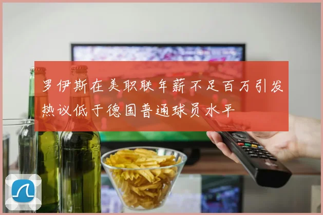罗伊斯在美职联年薪不足百万引发热议低于德国普通球员水平
