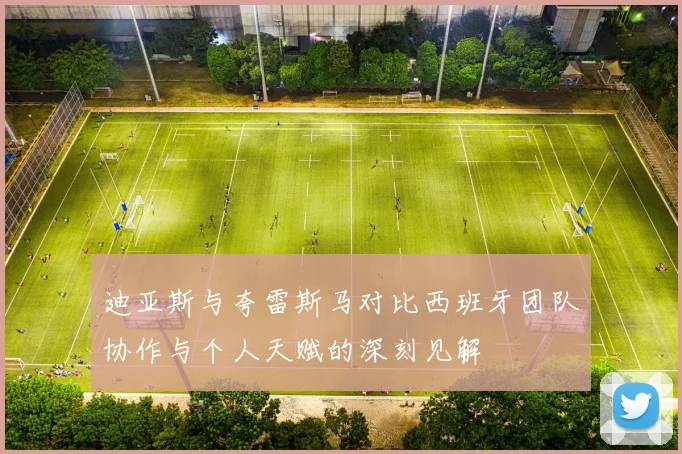 迪亚斯与夸雷斯马对比西班牙团队协作与个人天赋的深刻见解