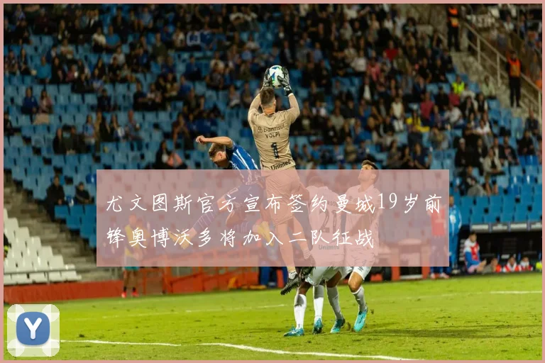 尤文图斯官方宣布签约曼城19岁前锋奥博沃多将加入二队征战