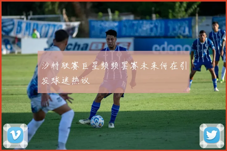 沙特联赛巨星频频罢赛未来何在引发球迷热议