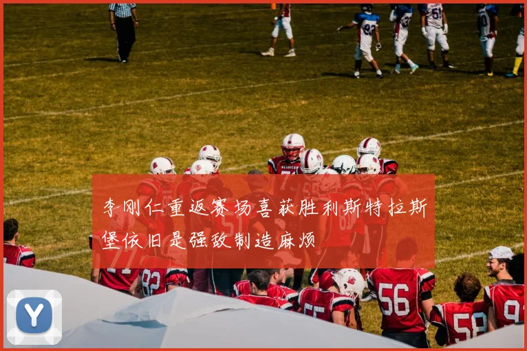 李刚仁重返赛场喜获胜利斯特拉斯堡依旧是强敌制造麻烦