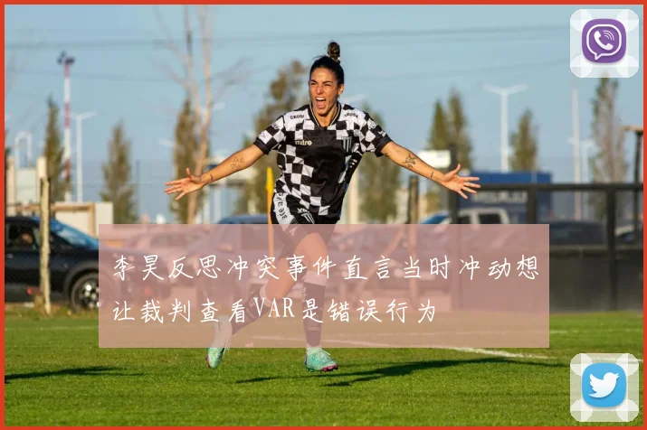 李昊反思冲突事件直言当时冲动想让裁判查看VAR是错误行为