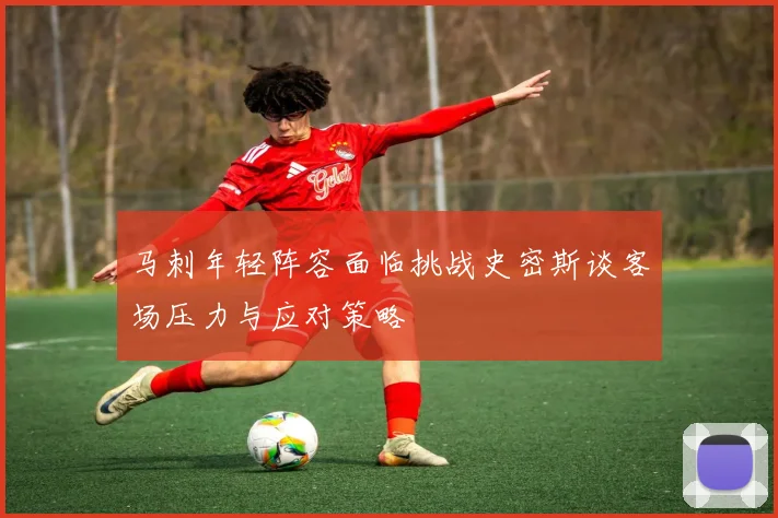 马刺年轻阵容面临挑战史密斯谈客场压力与应对策略